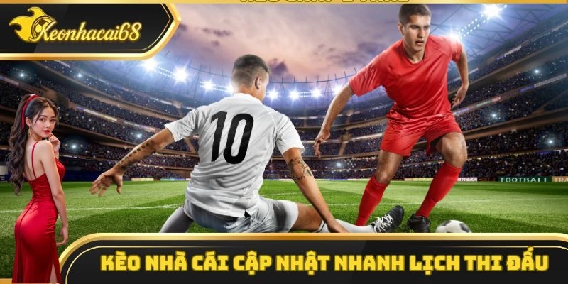 K&egrave;o Nh&agrave; C&aacute;i cập nhật nhanh ch&oacute;ng lịch thi đấu