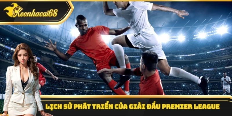 Lịch sử ph&aacute;t triển của giải đấu Premier League